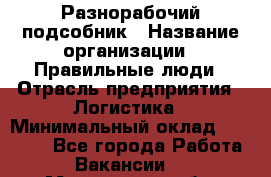 Разнорабочий-подсобник › Название организации ­ Правильные люди › Отрасль предприятия ­ Логистика › Минимальный оклад ­ 30 000 - Все города Работа » Вакансии   . Мурманская обл.,Оленегорск г.